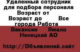 Удаленный сотрудник для подбора персонала › Возраст от ­ 25 › Возраст до ­ 55 - Все города Работа » Вакансии   . Ямало-Ненецкий АО